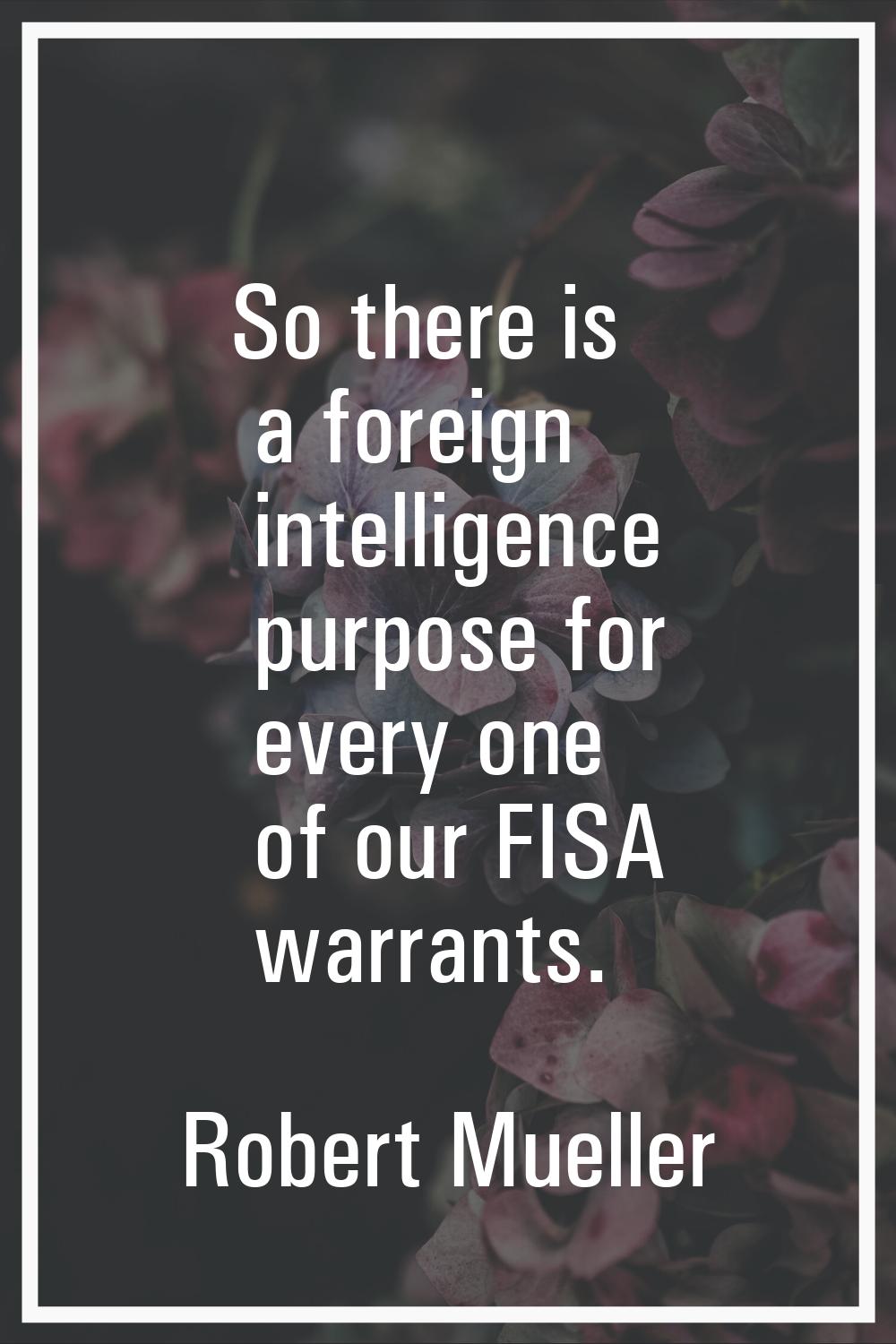 So there is a foreign intelligence purpose for every one of our FISA warrants.