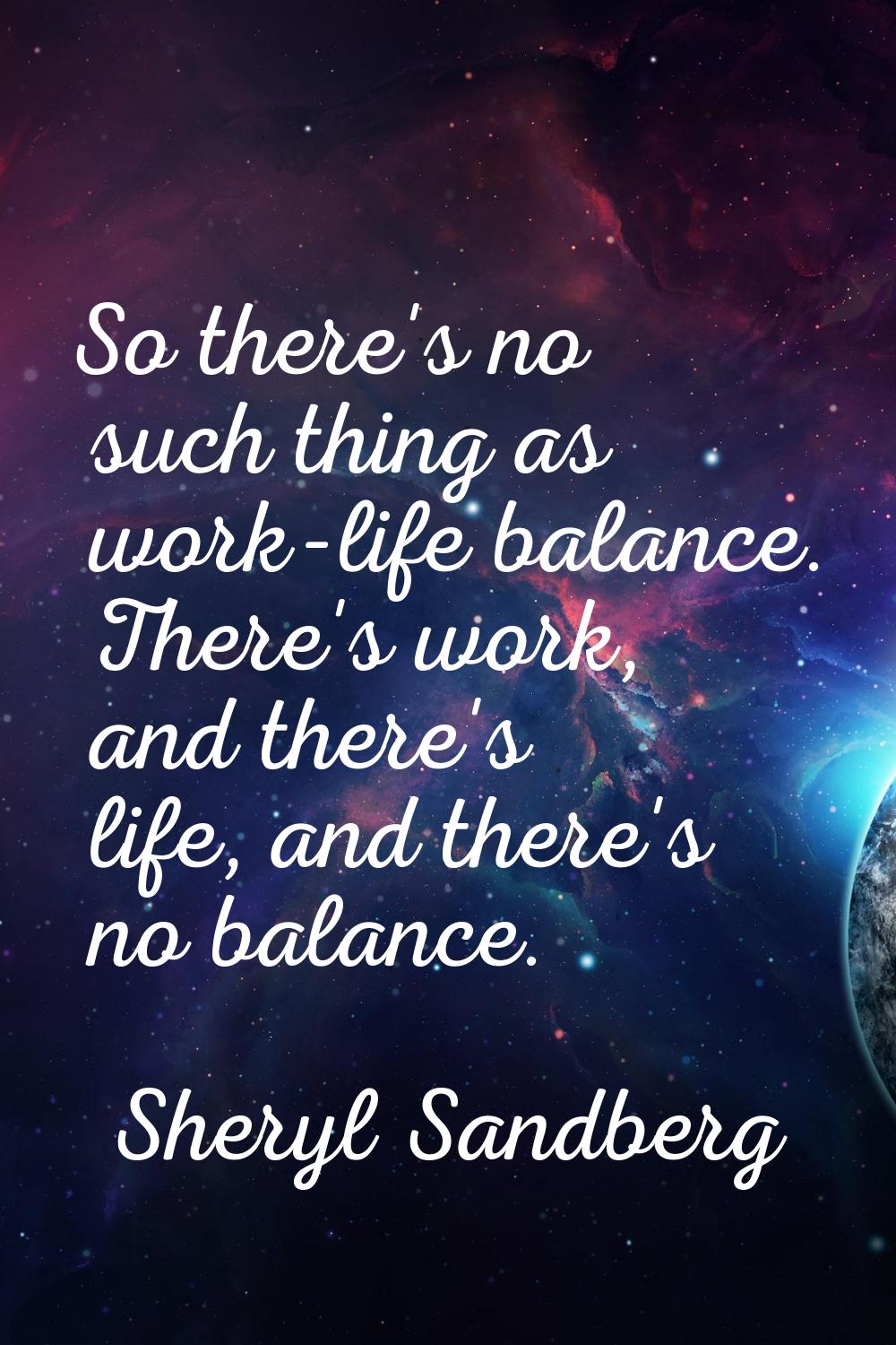 So there's no such thing as work-life balance. There's work, and there's life, and there's no balan