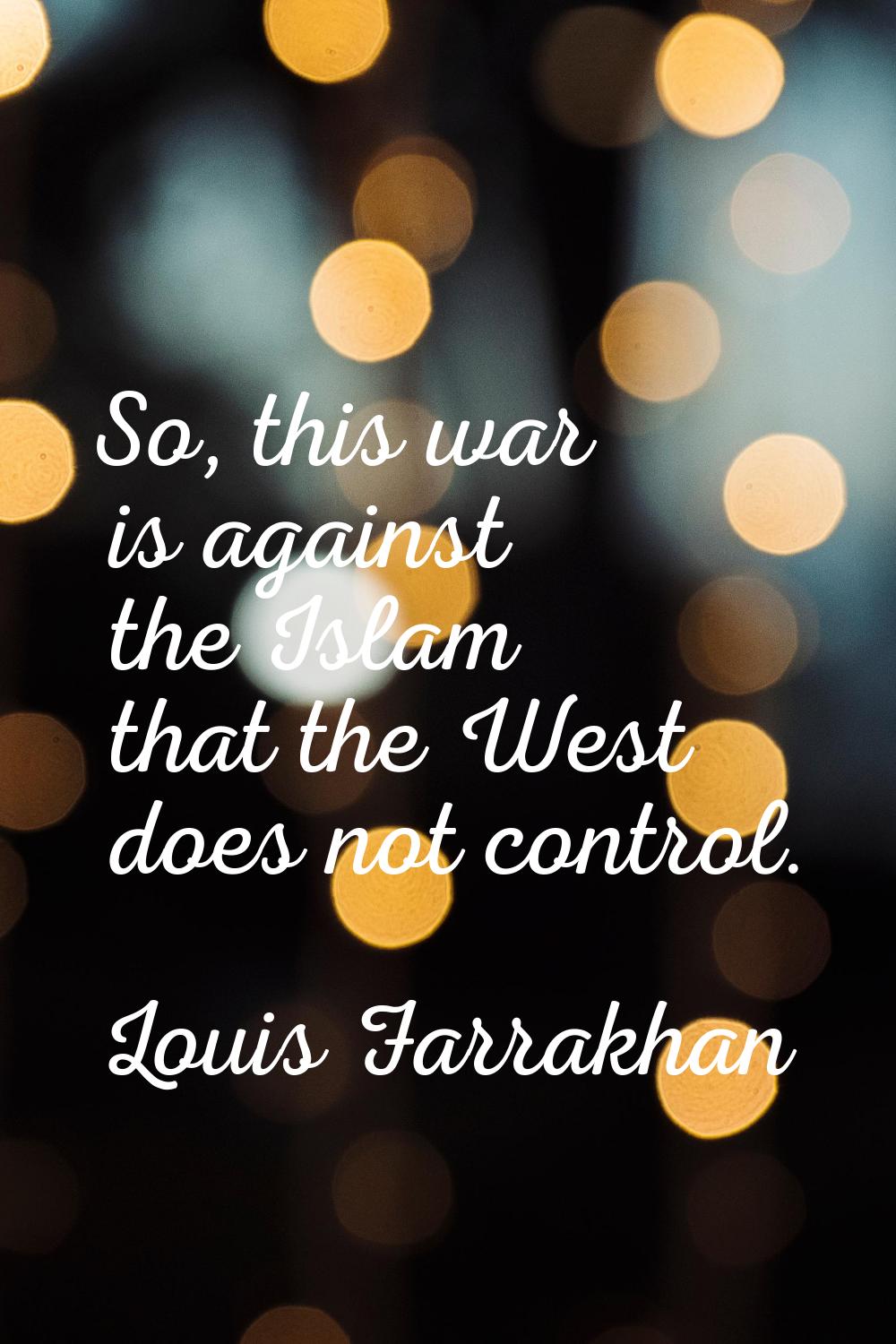 So, this war is against the Islam that the West does not control.