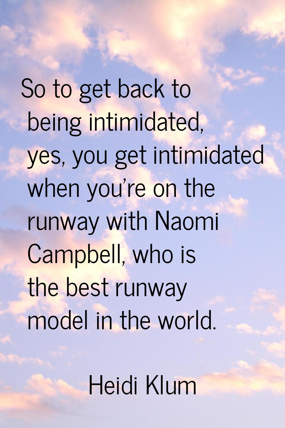 So to get back to being intimidated, yes, you get intimidated when you're on the runway with Naomi 