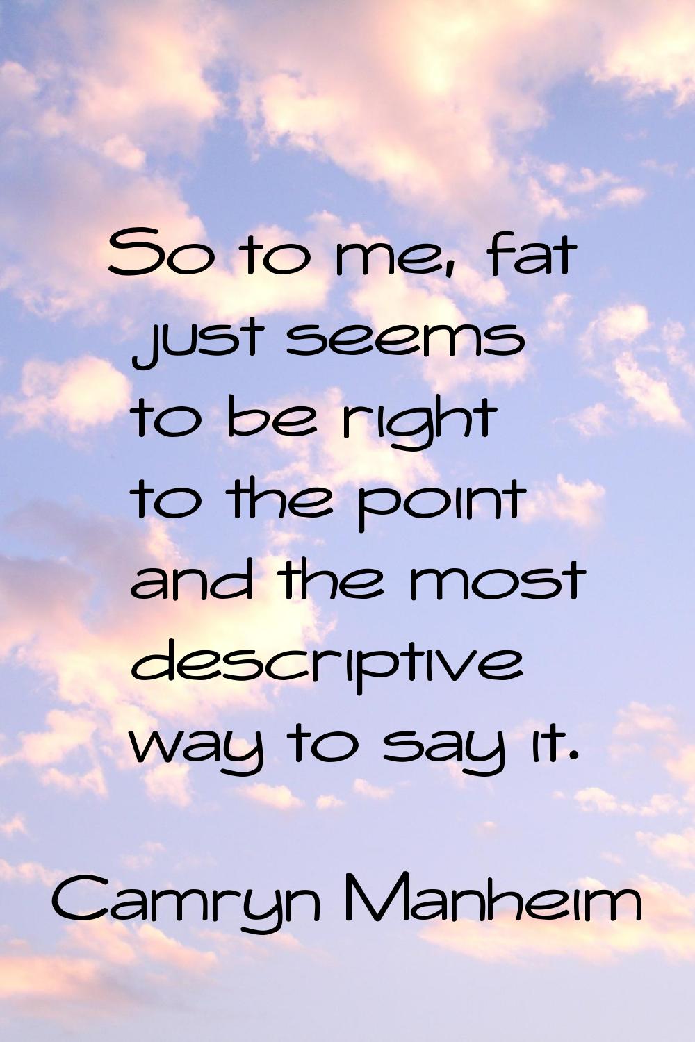 So to me, fat just seems to be right to the point and the most descriptive way to say it.