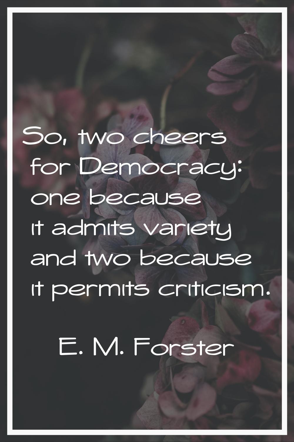 So, two cheers for Democracy: one because it admits variety and two because it permits criticism.