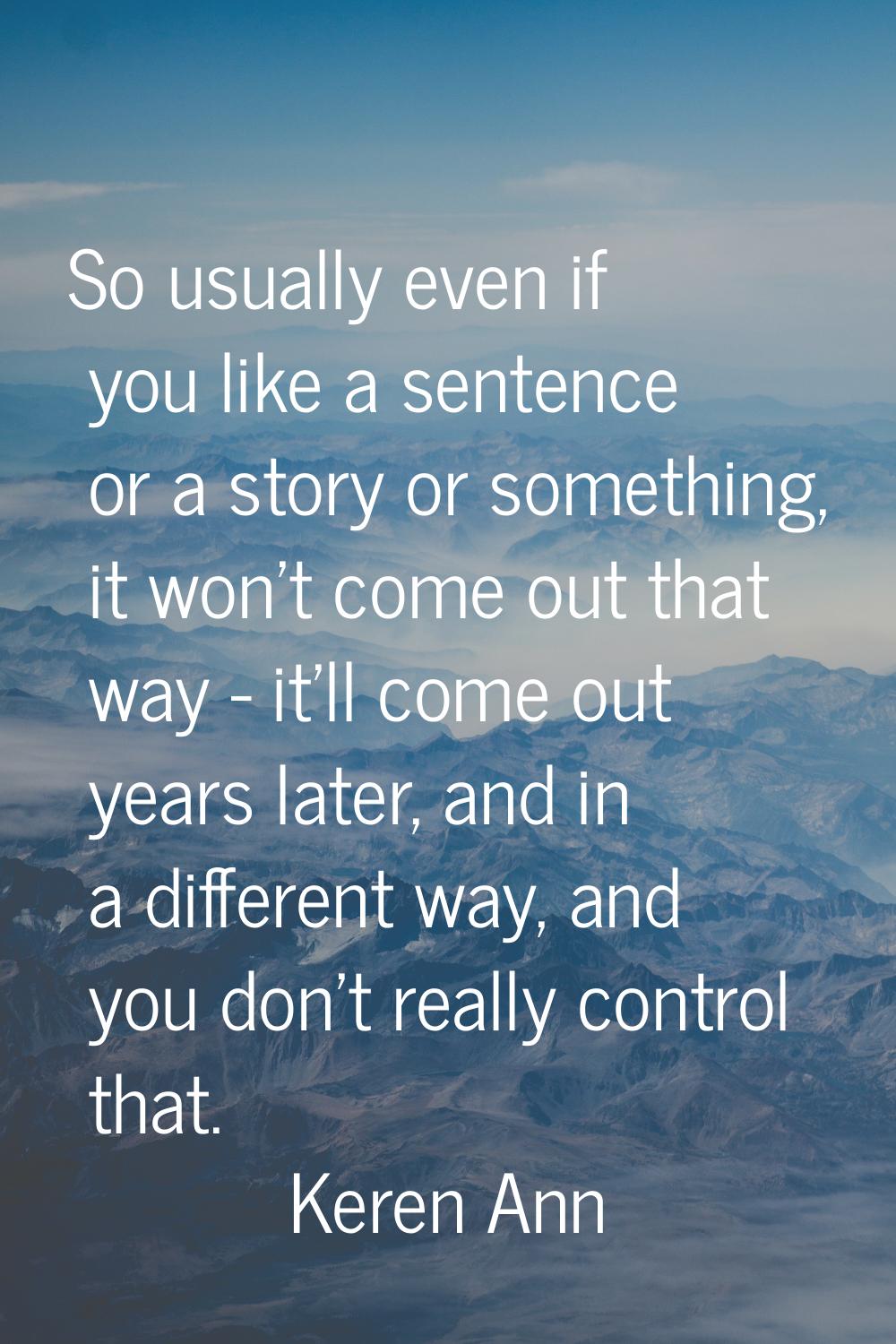 So usually even if you like a sentence or a story or something, it won't come out that way - it'll 
