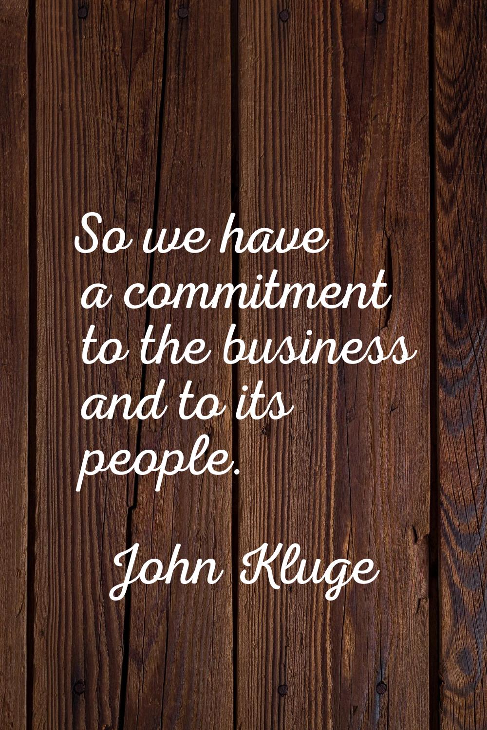 So we have a commitment to the business and to its people.