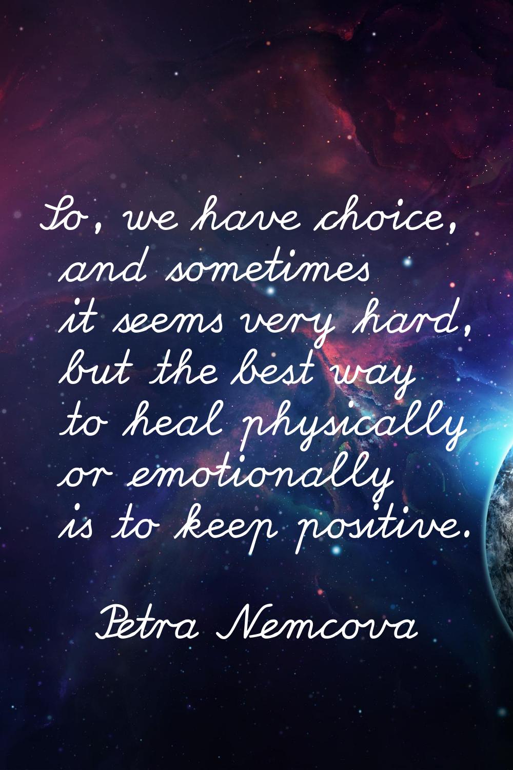 So, we have choice, and sometimes it seems very hard, but the best way to heal physically or emotio