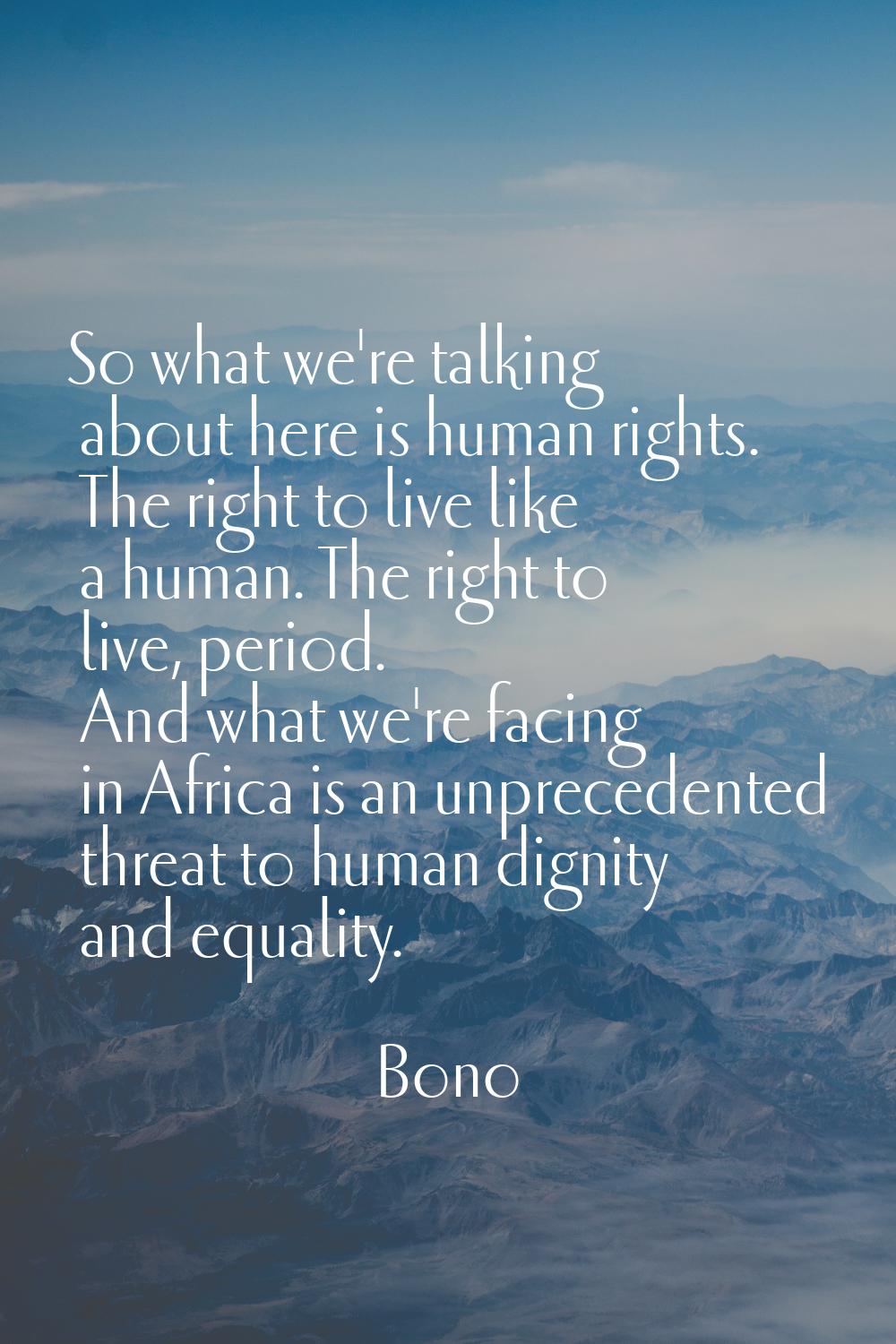 So what we're talking about here is human rights. The right to live like a human. The right to live