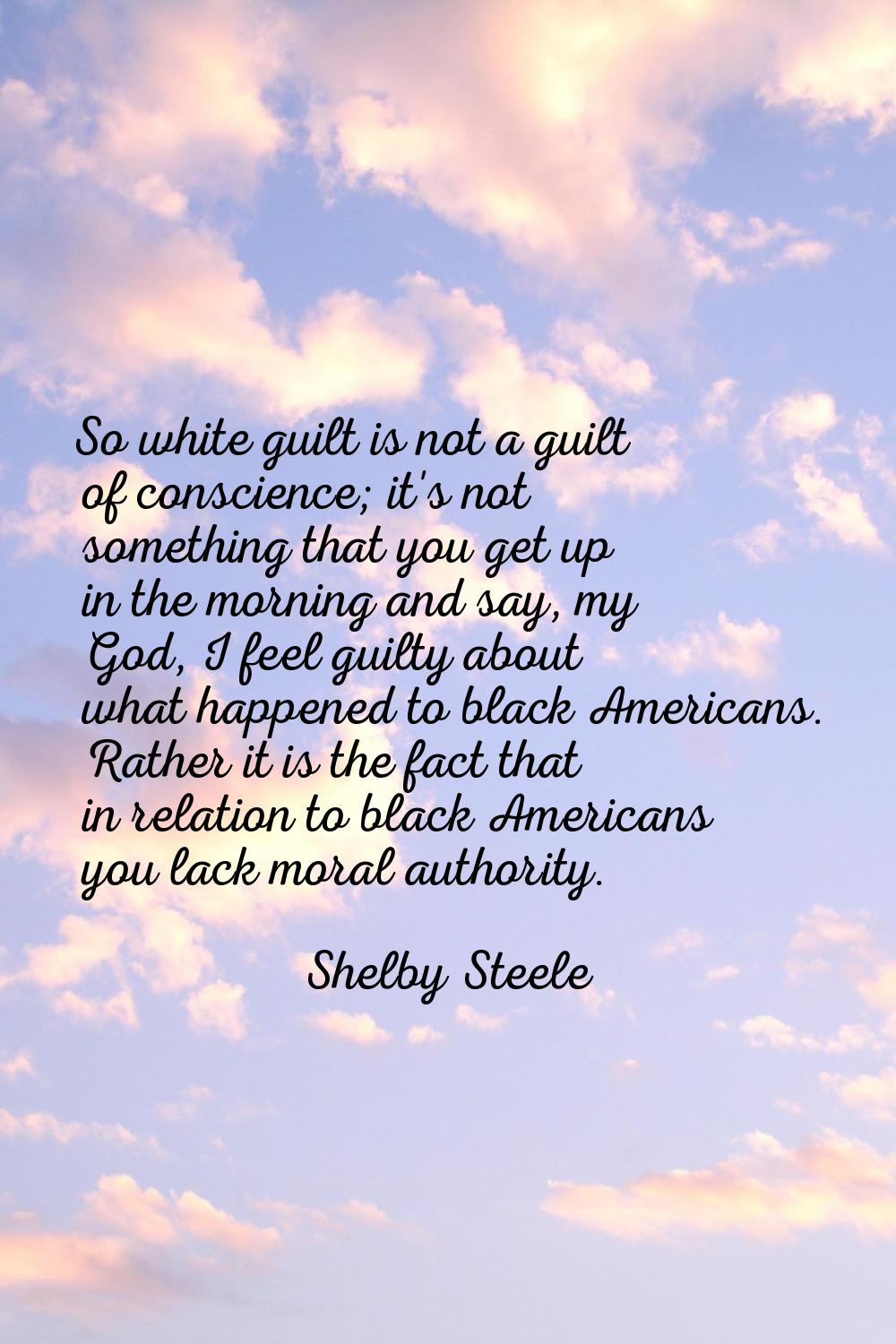 So white guilt is not a guilt of conscience; it's not something that you get up in the morning and 