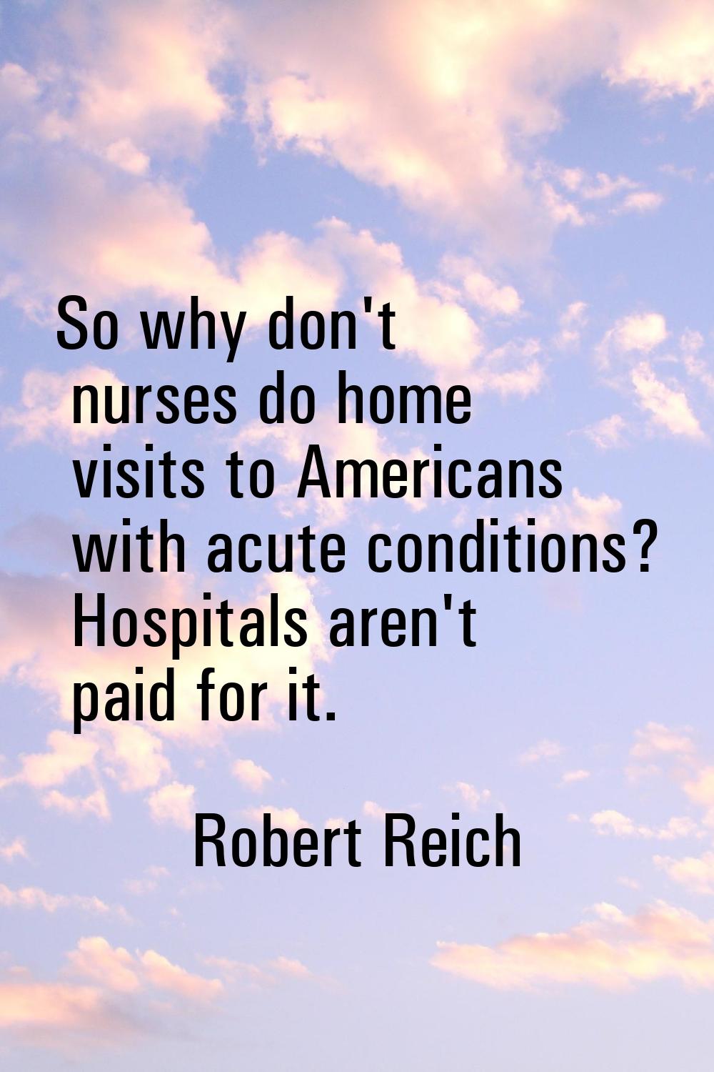 So why don't nurses do home visits to Americans with acute conditions? Hospitals aren't paid for it