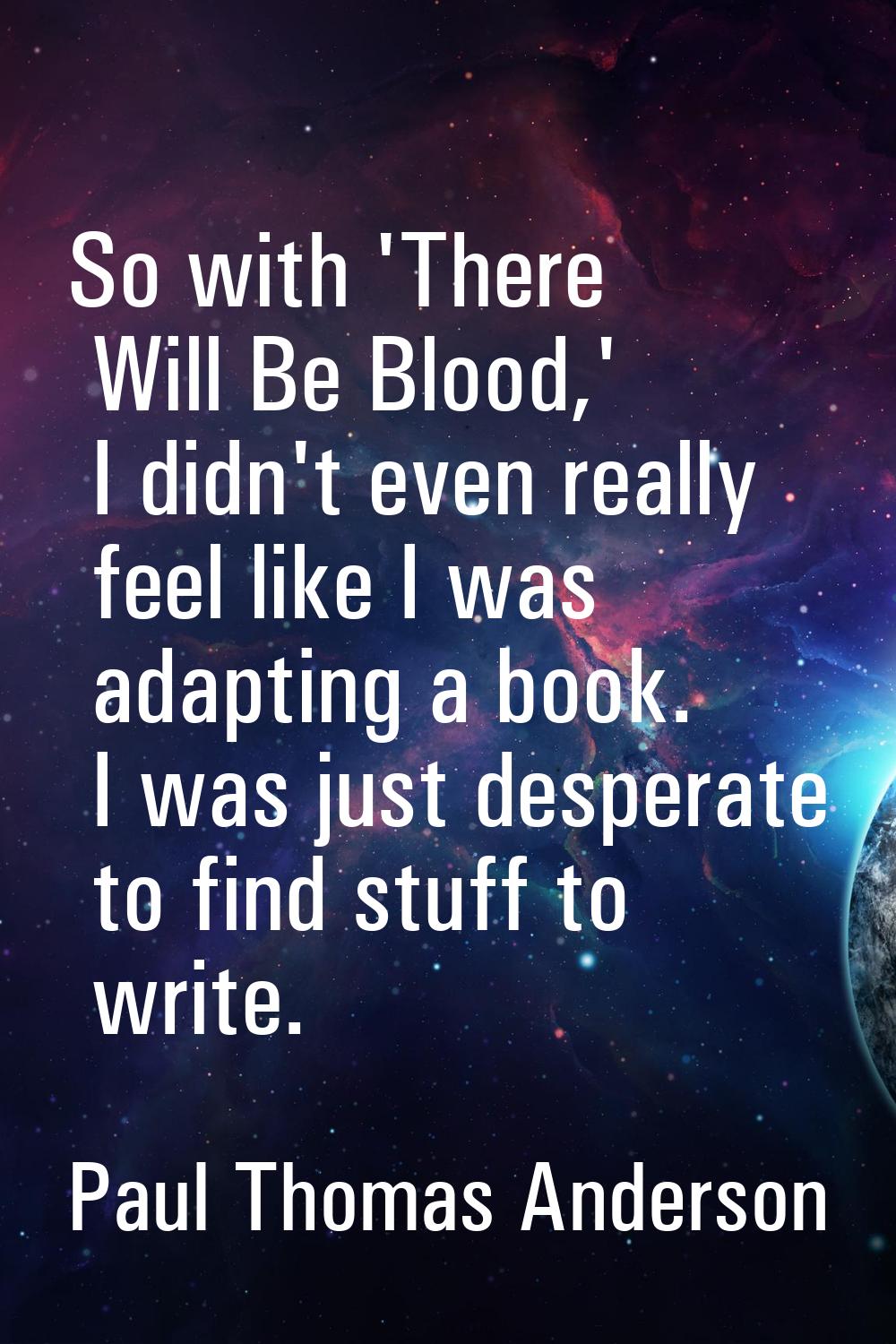 So with 'There Will Be Blood,' I didn't even really feel like I was adapting a book. I was just des