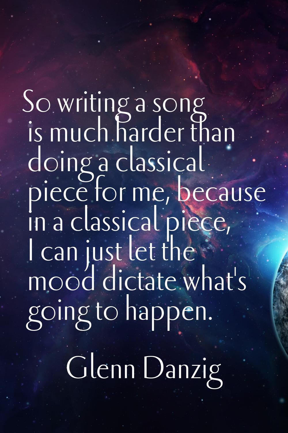 So writing a song is much harder than doing a classical piece for me, because in a classical piece,