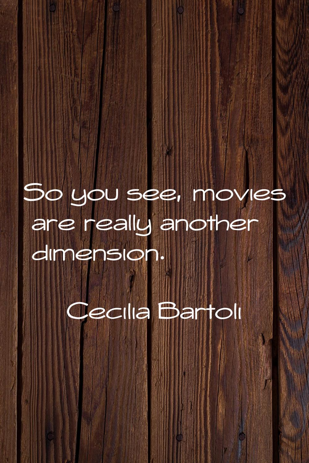 So you see, movies are really another dimension.
