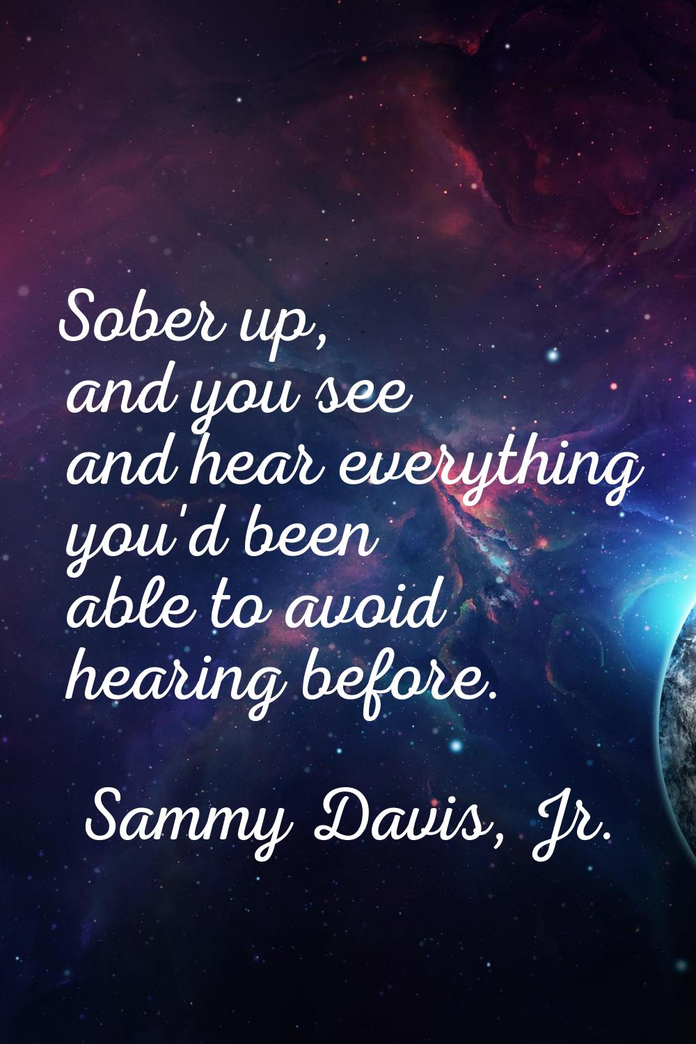 Sober up, and you see and hear everything you'd been able to avoid hearing before.