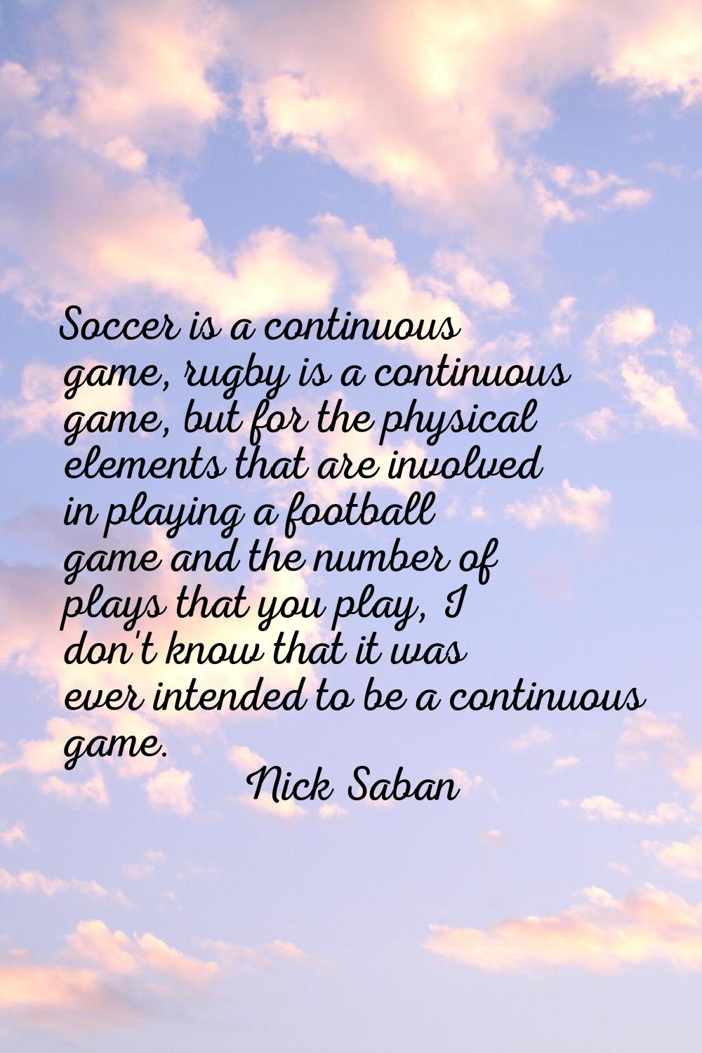Soccer is a continuous game, rugby is a continuous game, but for the physical elements that are inv