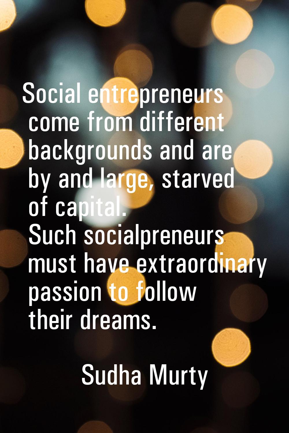 Social entrepreneurs come from different backgrounds and are by and large, starved of capital. Such