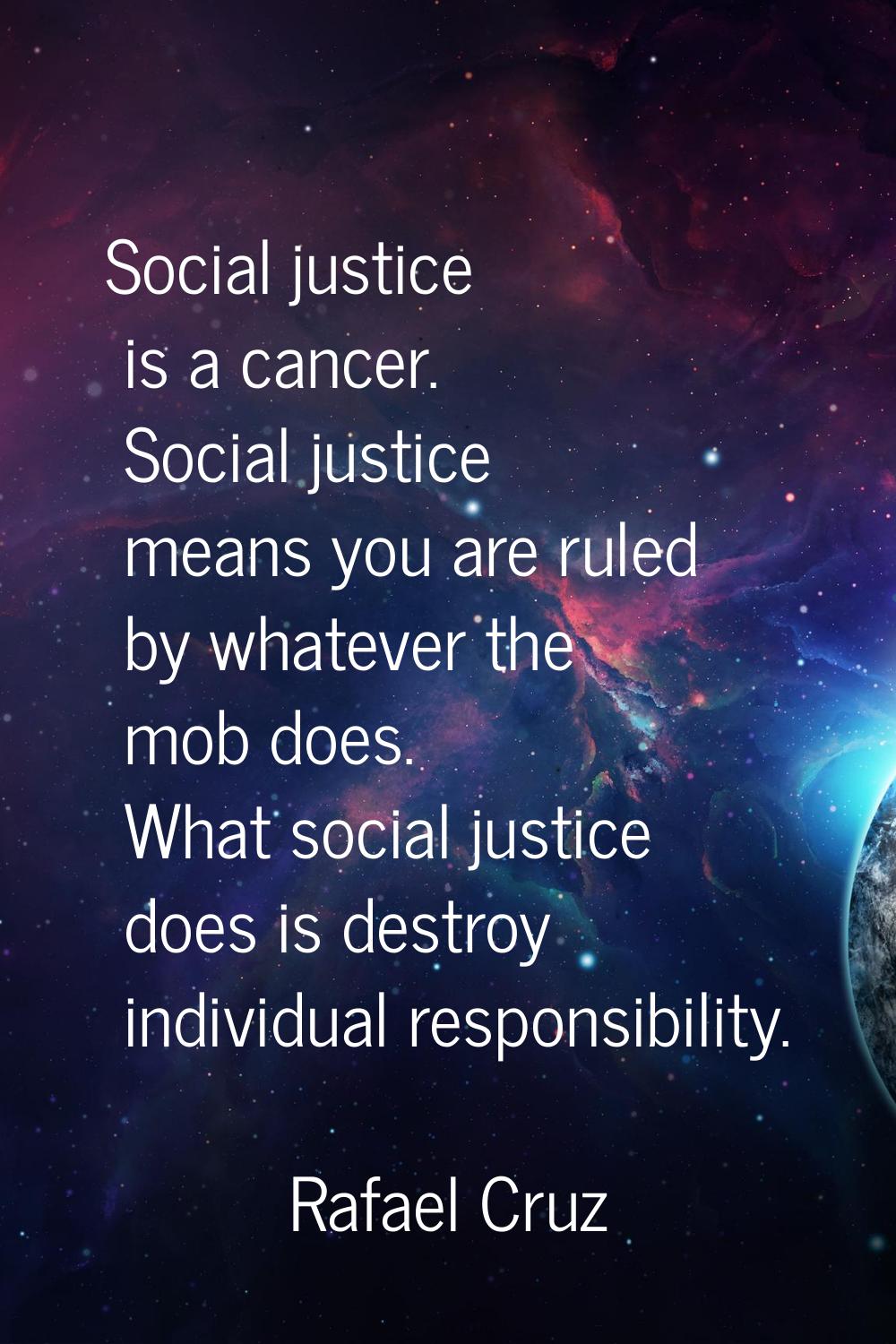 Social justice is a cancer. Social justice means you are ruled by whatever the mob does. What socia