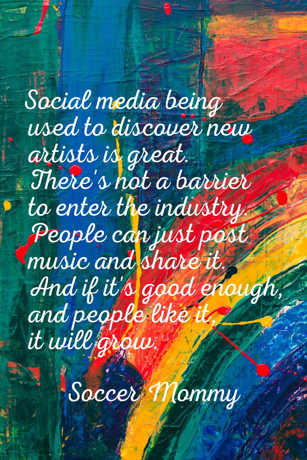 Social media being used to discover new artists is great. There's not a barrier to enter the indust
