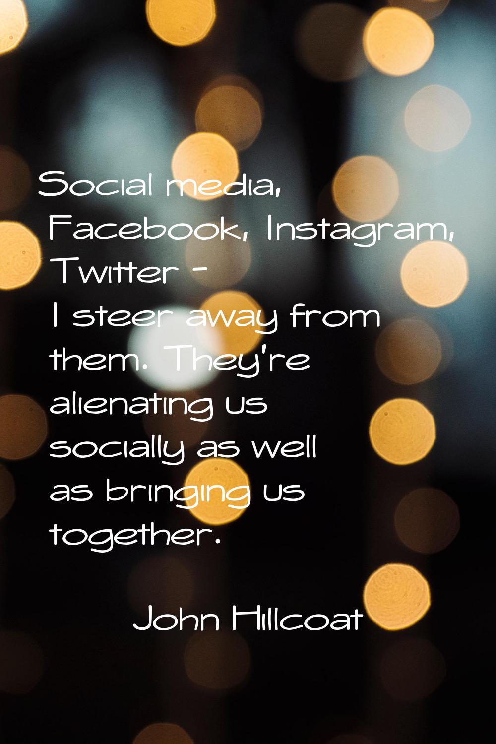 Social media, Facebook, Instagram, Twitter - I steer away from them. They're alienating us socially
