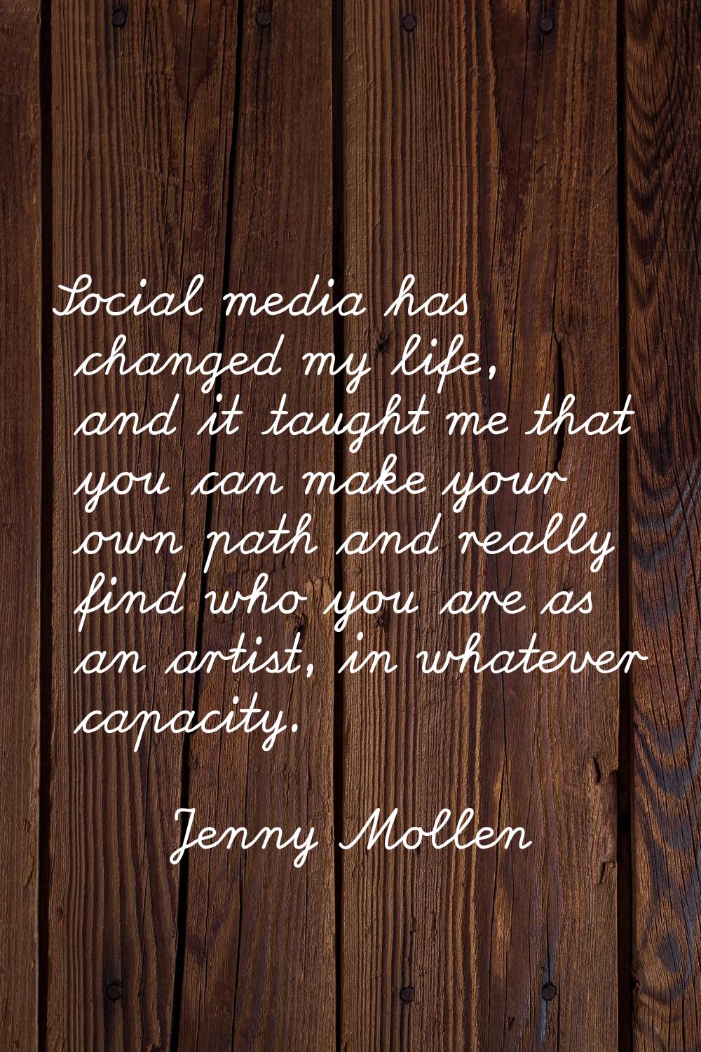 Social media has changed my life, and it taught me that you can make your own path and really find 