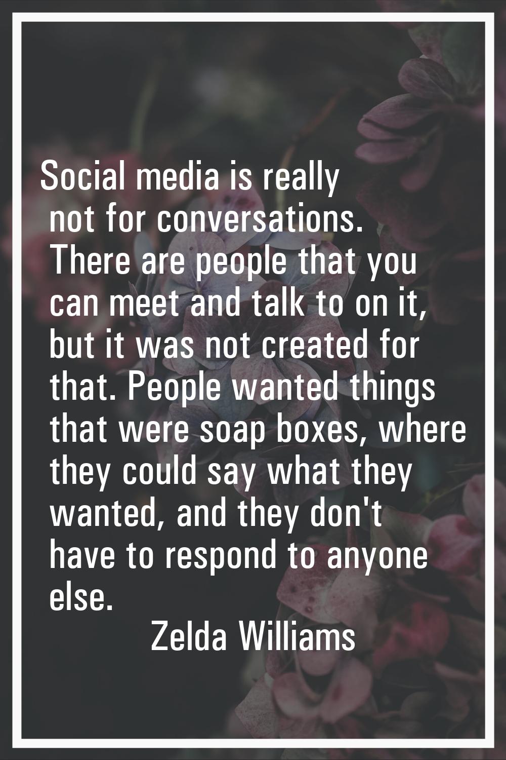 Social media is really not for conversations. There are people that you can meet and talk to on it,