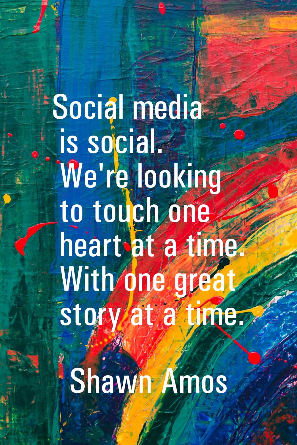 Social media is social. We're looking to touch one heart at a time. With one great story at a time.