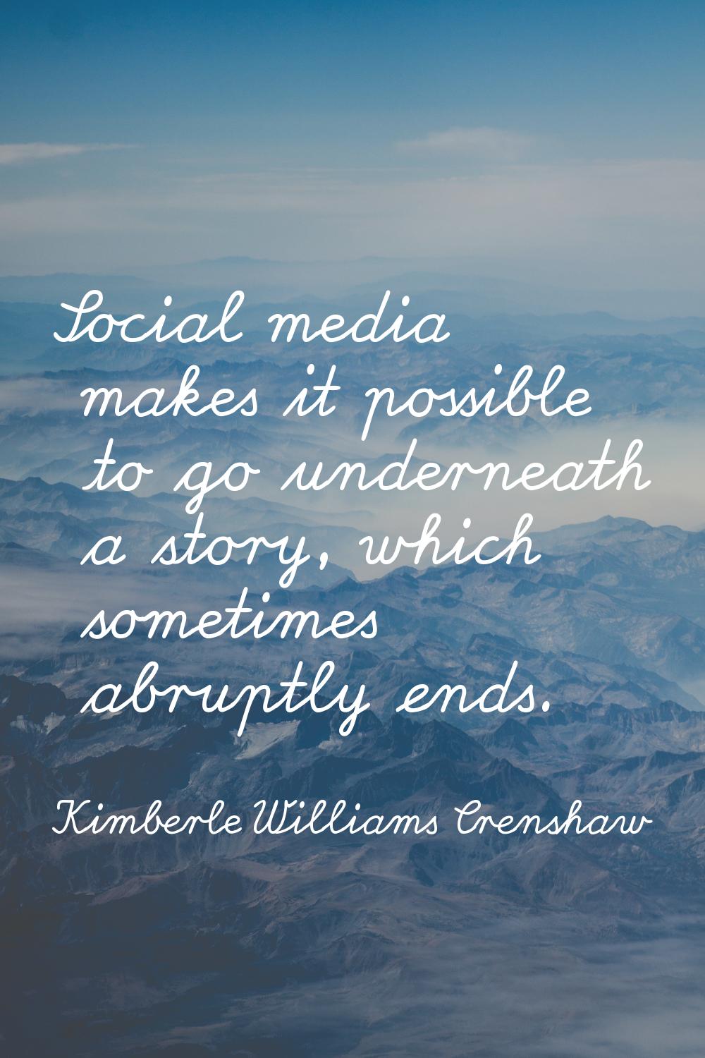 Social media makes it possible to go underneath a story, which sometimes abruptly ends.
