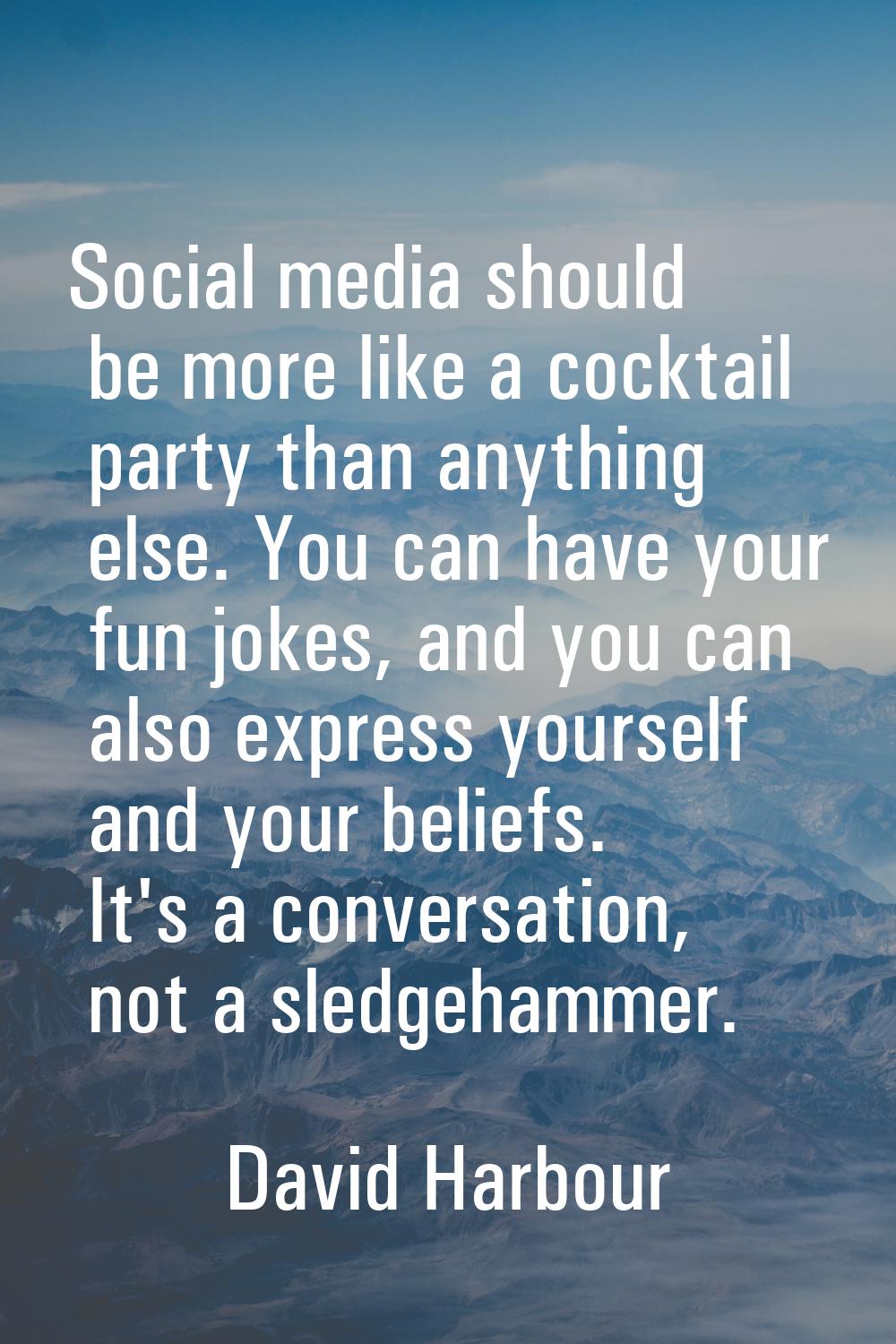 Social media should be more like a cocktail party than anything else. You can have your fun jokes, 