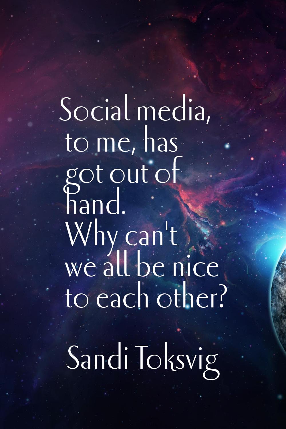 Social media, to me, has got out of hand. Why can't we all be nice to each other?
