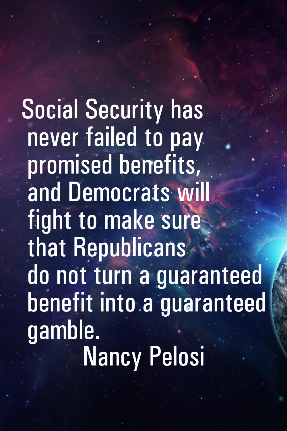 Social Security has never failed to pay promised benefits, and Democrats will fight to make sure th