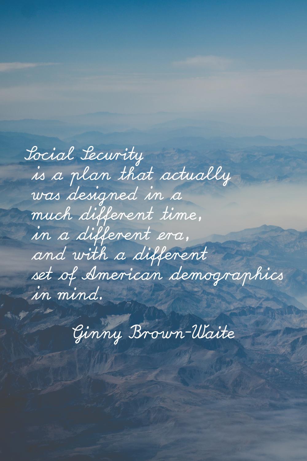 Social Security is a plan that actually was designed in a much different time, in a different era, 