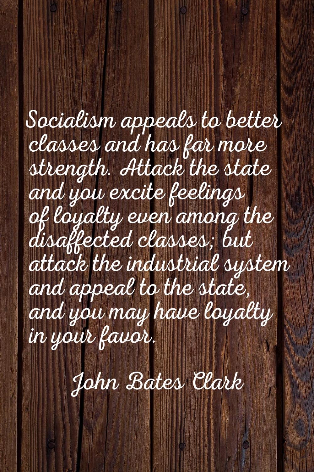 Socialism appeals to better classes and has far more strength. Attack the state and you excite feel