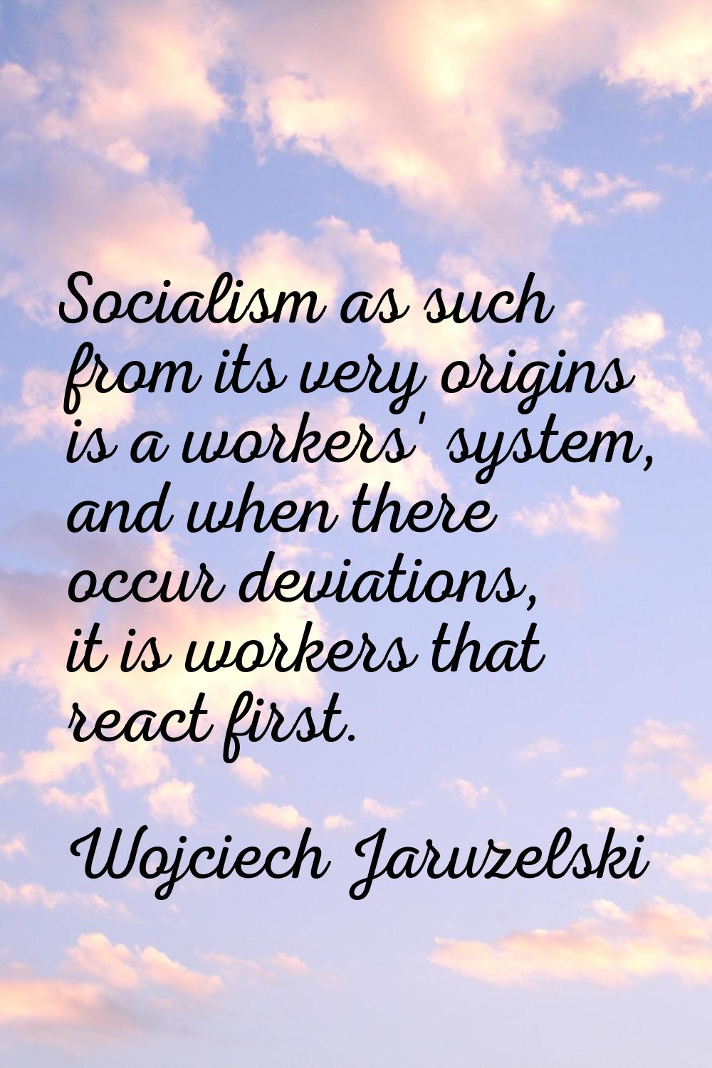 Socialism as such from its very origins is a workers' system, and when there occur deviations, it i