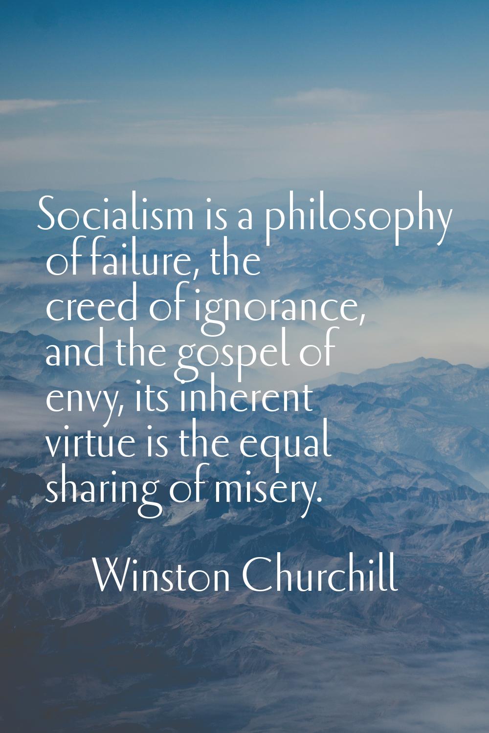 Socialism is a philosophy of failure, the creed of ignorance, and the gospel of envy, its inherent 