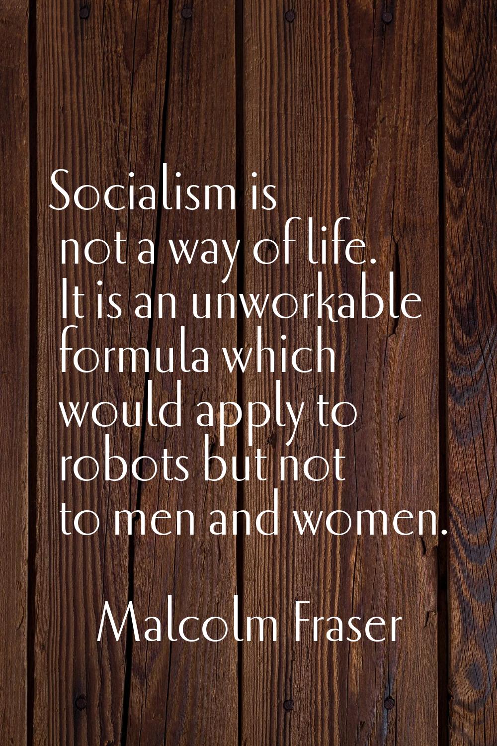 Socialism is not a way of life. It is an unworkable formula which would apply to robots but not to 