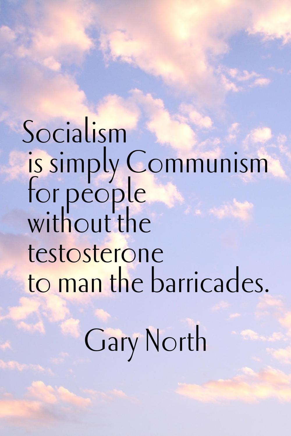 Socialism is simply Communism for people without the testosterone to man the barricades.