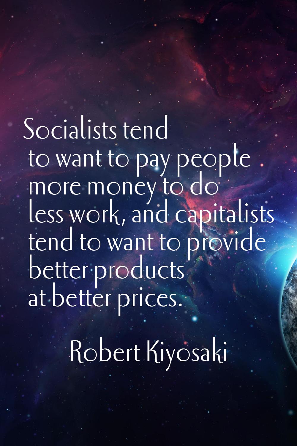 Socialists tend to want to pay people more money to do less work, and capitalists tend to want to p