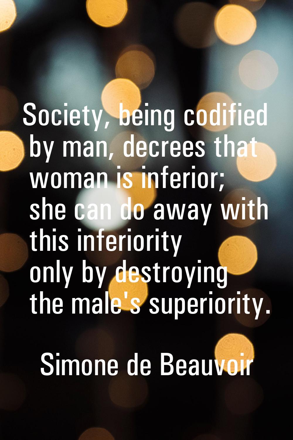 Society, being codified by man, decrees that woman is inferior; she can do away with this inferiori