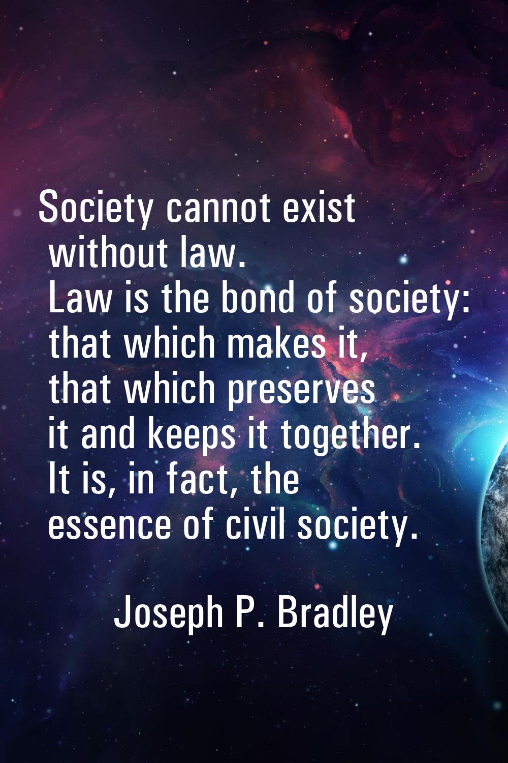 Society cannot exist without law. Law is the bond of society: that which makes it, that which prese