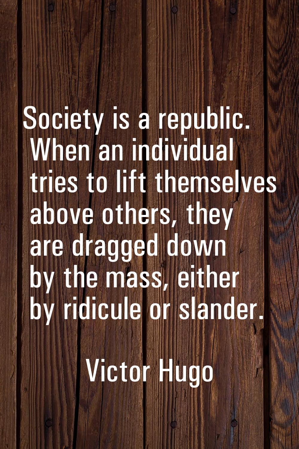Society is a republic. When an individual tries to lift themselves above others, they are dragged d