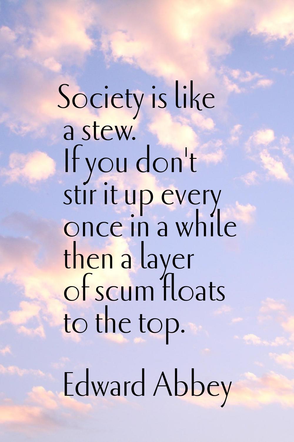 Society is like a stew. If you don't stir it up every once in a while then a layer of scum floats t