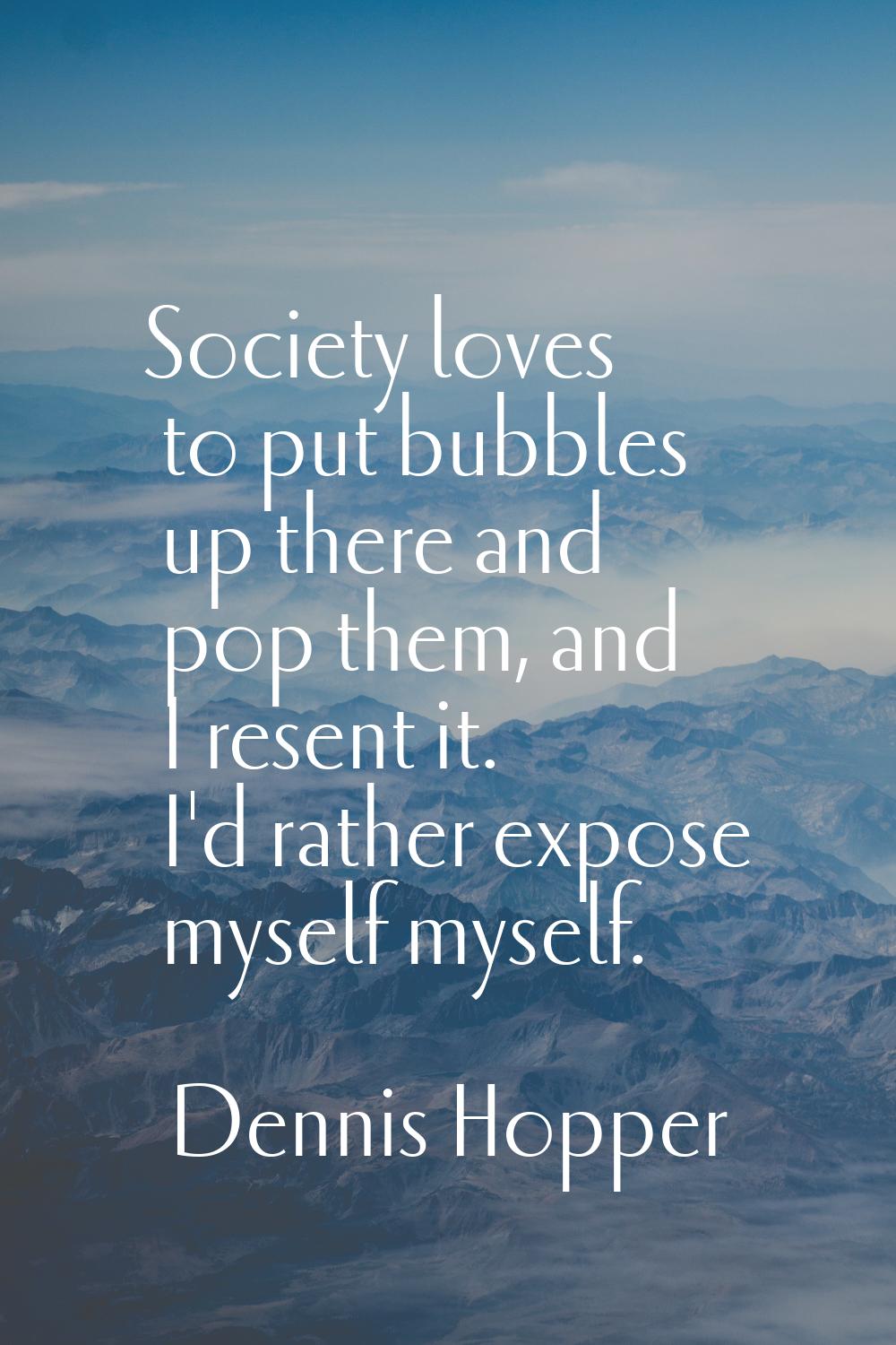 Society loves to put bubbles up there and pop them, and I resent it. I'd rather expose myself mysel