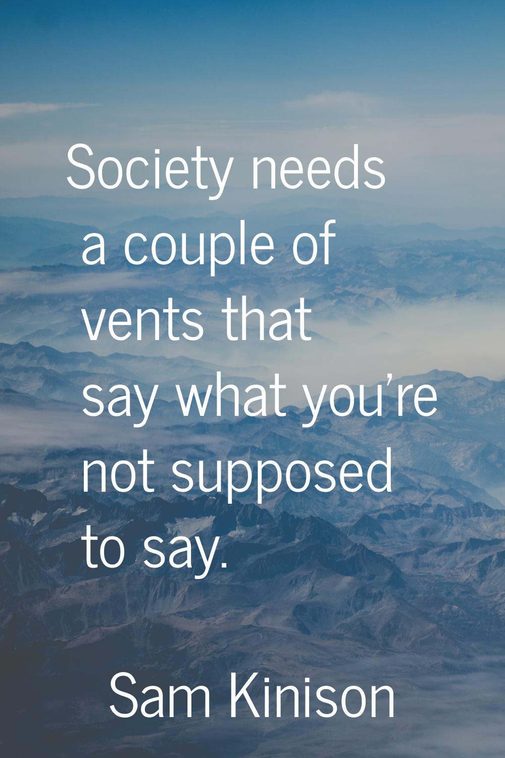Society needs a couple of vents that say what you're not supposed to say.