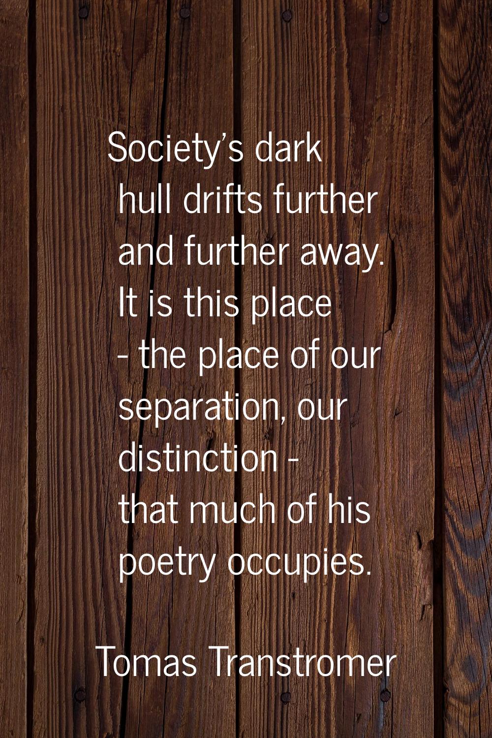 Society's dark hull drifts further and further away. It is this place - the place of our separation
