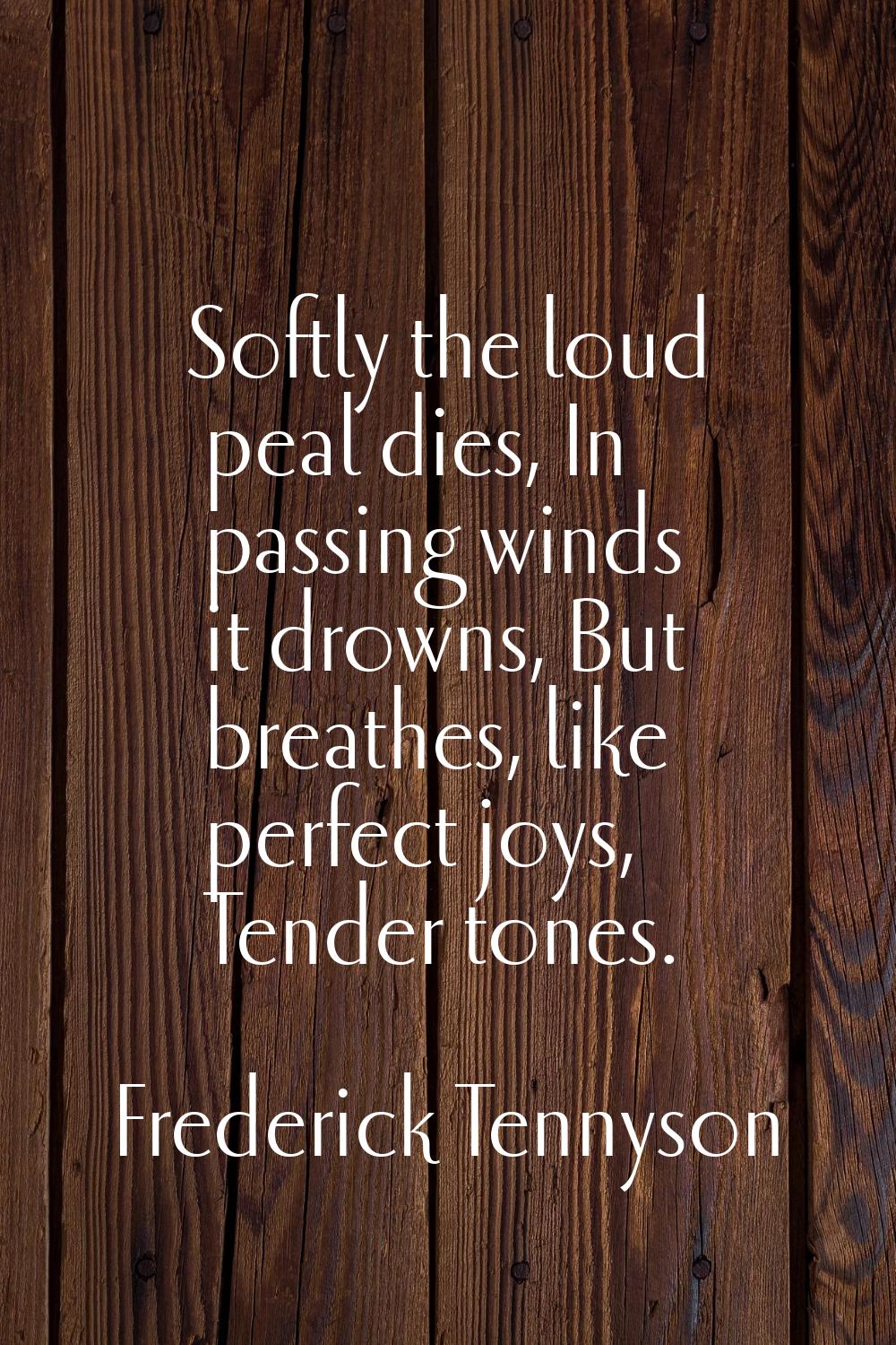 Softly the loud peal dies, In passing winds it drowns, But breathes, like perfect joys, Tender tone