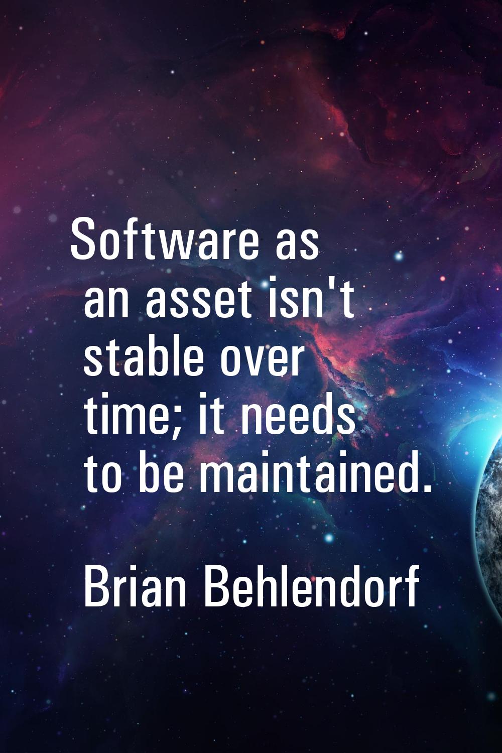 Software as an asset isn't stable over time; it needs to be maintained.