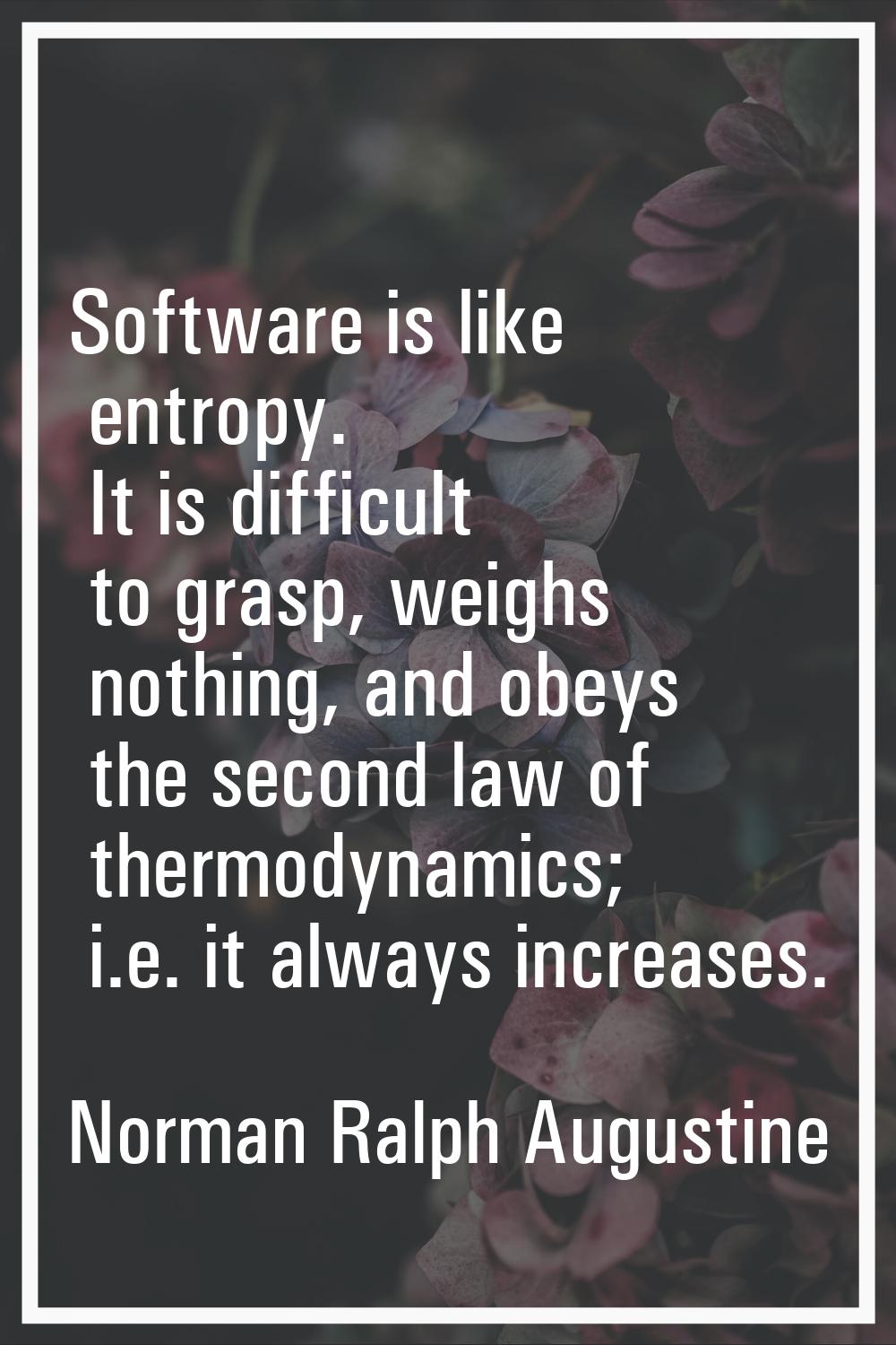 Software is like entropy. It is difficult to grasp, weighs nothing, and obeys the second law of the