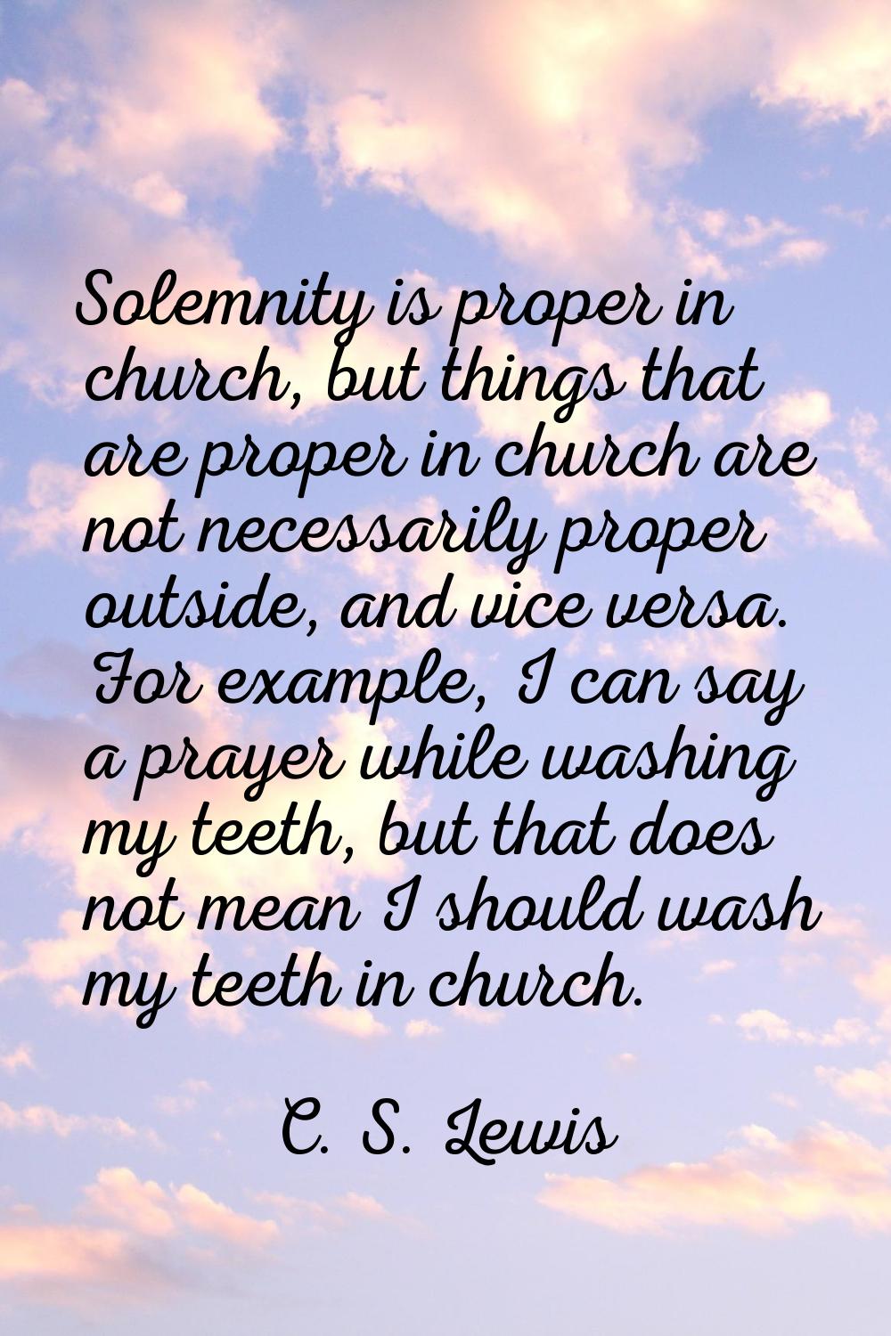 Solemnity is proper in church, but things that are proper in church are not necessarily proper outs