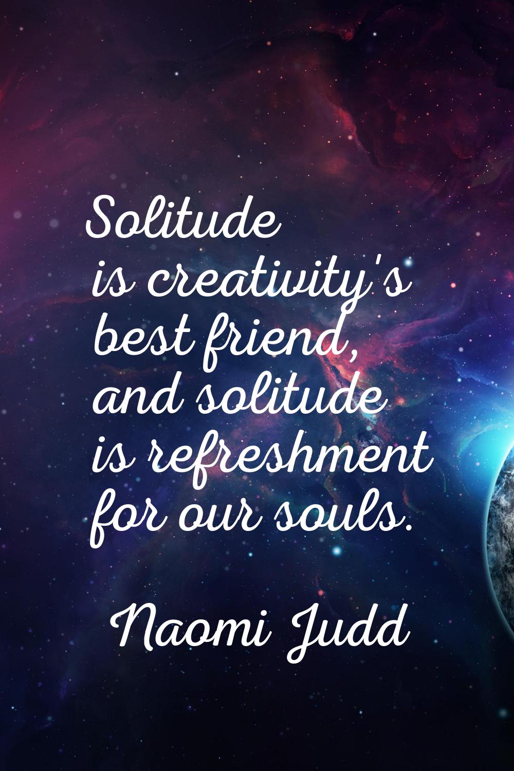 Solitude is creativity's best friend, and solitude is refreshment for our souls.