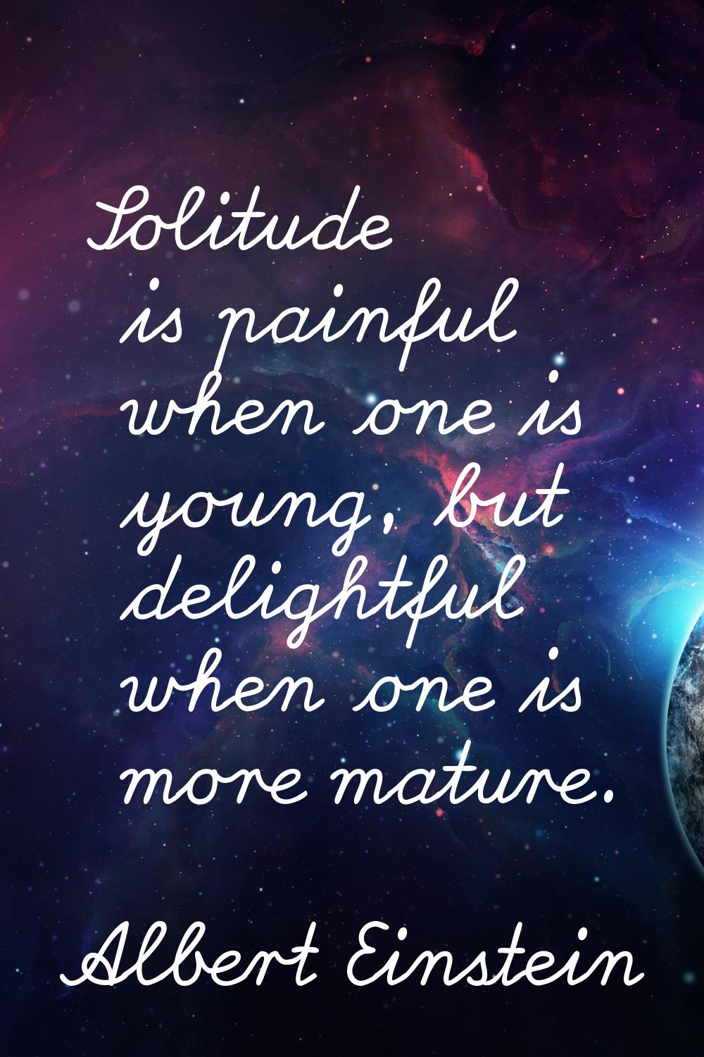 Solitude is painful when one is young, but delightful when one is more mature.