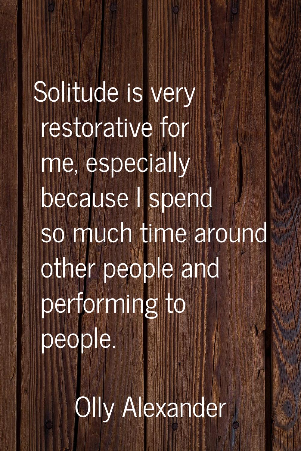 Solitude is very restorative for me, especially because I spend so much time around other people an