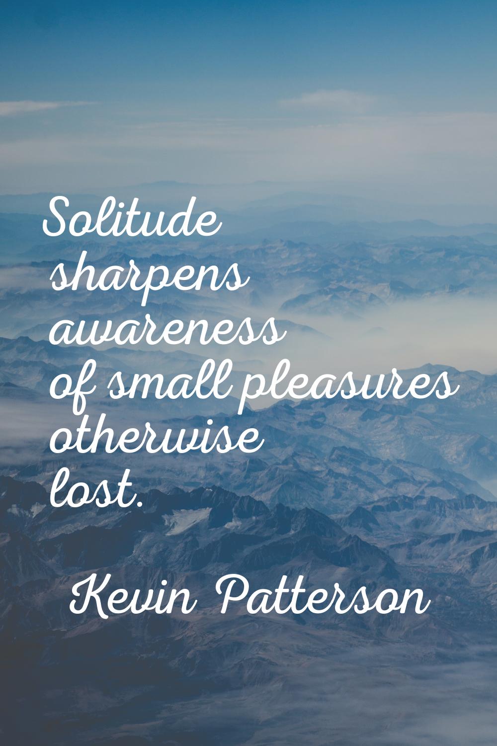 Solitude sharpens awareness of small pleasures otherwise lost.
